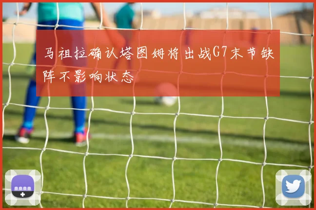 马祖拉确认塔图姆将出战G7末节缺阵不影响状态