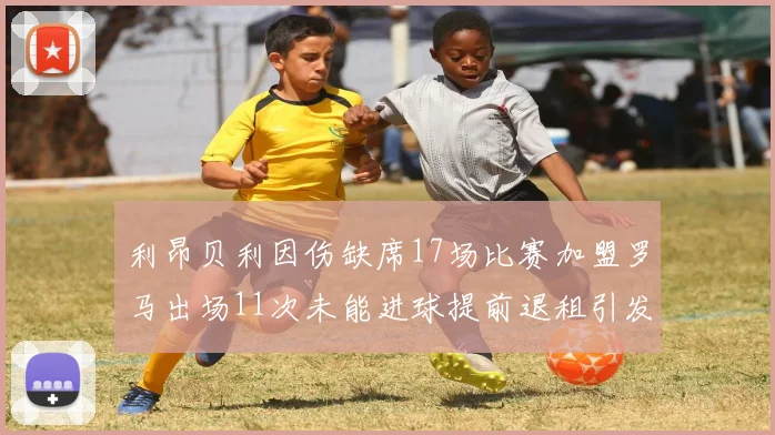 利昂贝利因伤缺席17场比赛加盟罗马出场11次未能进球提前退租引发关注