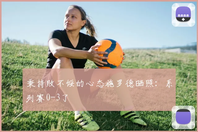 秉持败不馁的心态施罗德晒照：系列赛0-3了