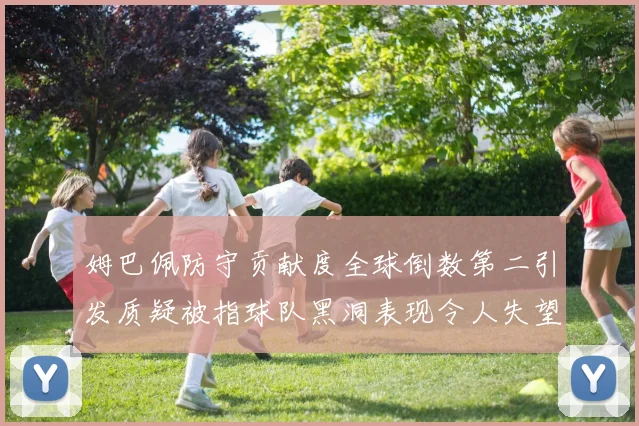 姆巴佩防守贡献度全球倒数第二引发质疑被指球队黑洞表现令人失望