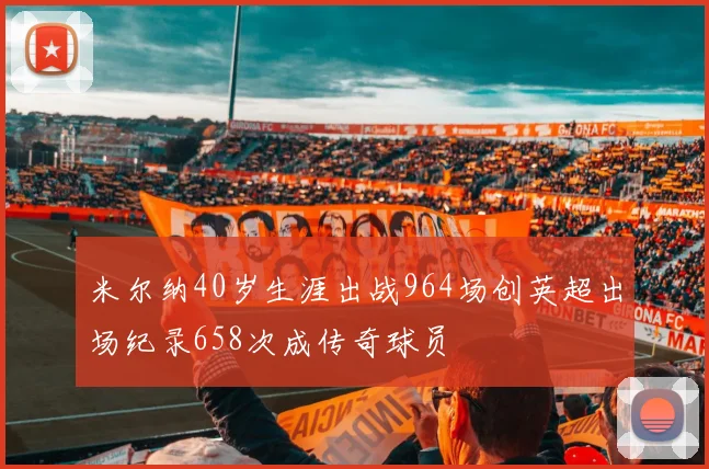 米尔纳40岁生涯出战964场创英超出场纪录658次成传奇球员