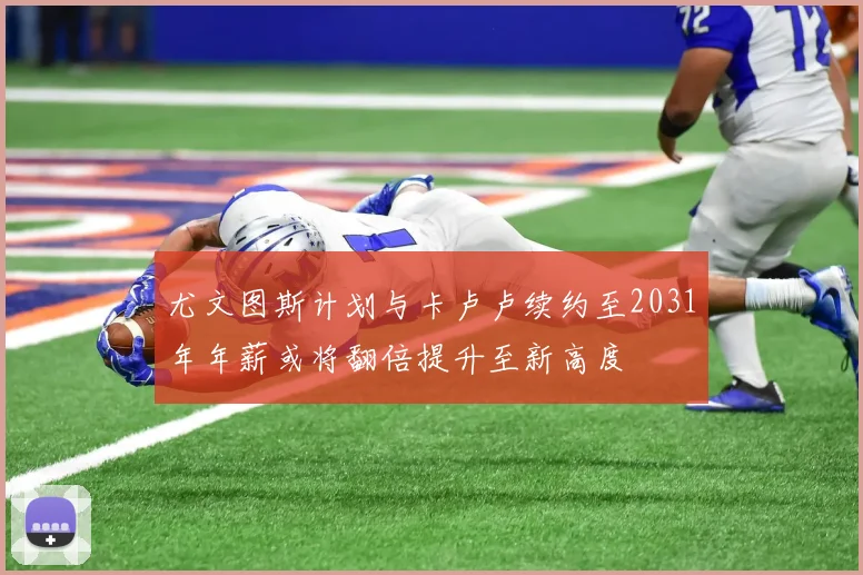 尤文图斯计划与卡卢卢续约至2031年年薪或将翻倍提升至新高度