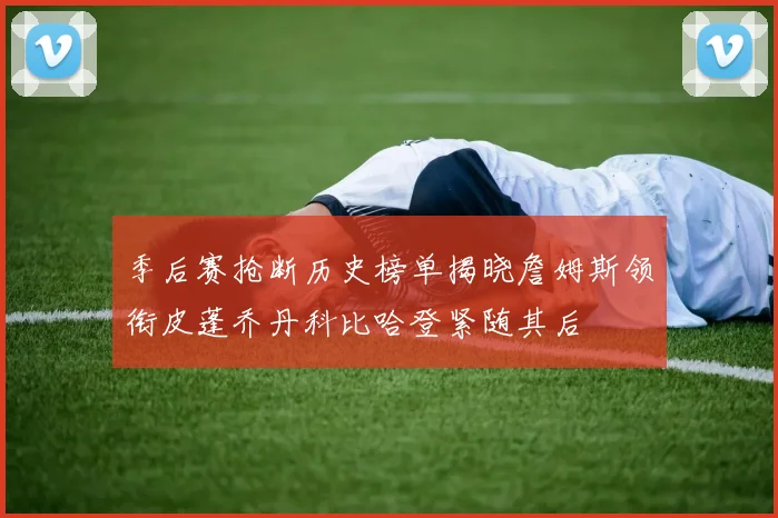 季后赛抢断历史榜单揭晓詹姆斯领衔皮蓬乔丹科比哈登紧随其后