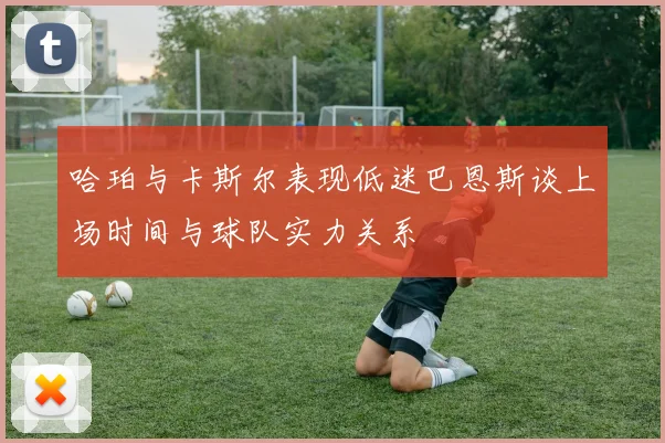 哈珀与卡斯尔表现低迷巴恩斯谈上场时间与球队实力关系