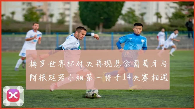 梅罗世界杯对决再现悬念葡萄牙与阿根廷若小组第一将于14决赛相遇