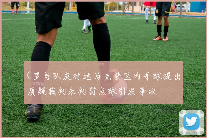 C罗与队友对达马克禁区内手球提出质疑裁判未判罚点球引发争议