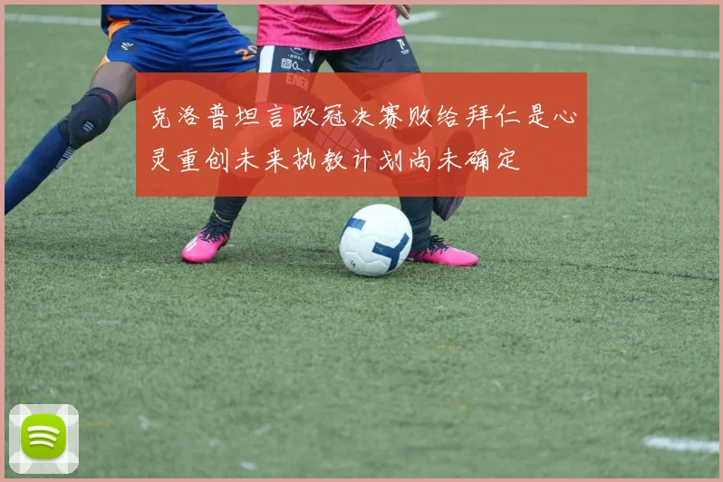 克洛普坦言欧冠决赛败给拜仁是心灵重创未来执教计划尚未确定