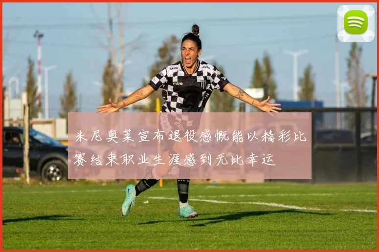 米尼奥莱宣布退役感慨能以精彩比赛结束职业生涯感到无比幸运