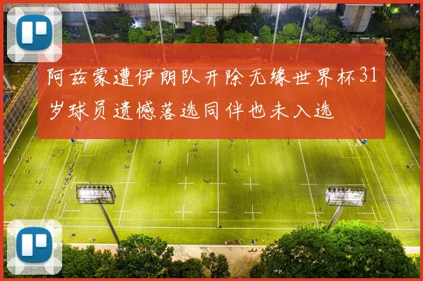 阿兹蒙遭伊朗队开除无缘世界杯31岁球员遗憾落选同伴也未入选