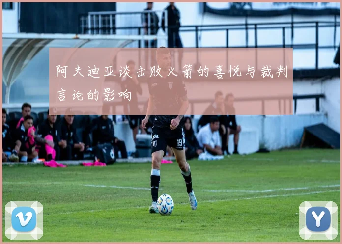 阿夫迪亚谈击败火箭的喜悦与裁判言论的影响