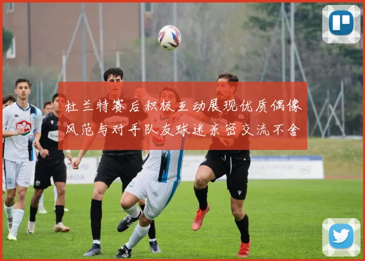 杜兰特赛后积极互动展现优质偶像风范与对手队友球迷亲密交流不舍离场