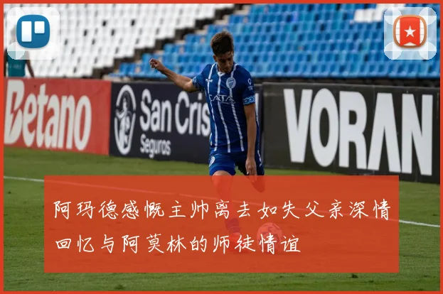 阿玛德感慨主帅离去如失父亲深情回忆与阿莫林的师徒情谊