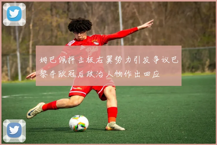 姆巴佩抨击极右翼势力引发争议巴黎夺欧冠后政治人物作出回应